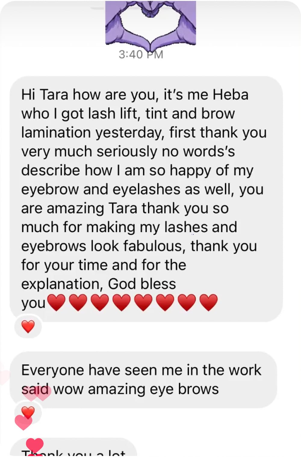 hi tara how are you, its me heba who i got lash lift, tint and brow lamination yesterday, first thank you very much seriously no words descirbe how i am so happy of my eyebrow and eyelashes as well. you are amazing Tara thank you so much for making my lashes and eyebrows look favulous, thank you for your time and for the explanation god bless you. Everyone have seen me in the work said wow amazing eye brows.